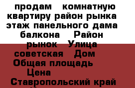 продам 2 комнатную квартиру район рынка 4 этаж панельного дама 2 балкона  › Район ­ рынок › Улица ­ советская › Дом ­ 3 › Общая площадь ­ 47 › Цена ­ 17 000 000 - Ставропольский край, Кисловодск г. Недвижимость » Квартиры продажа   . Ставропольский край